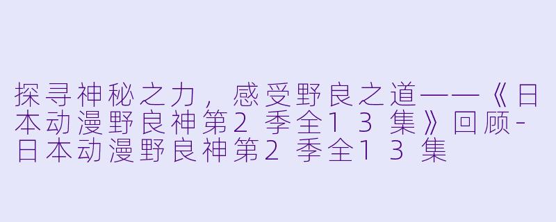探寻神秘之力，感受野良之道——《日本动漫野良神第2季全13集》回顾-日本动漫野良神第2季全13集