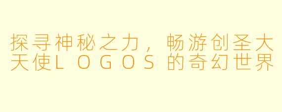 探寻神秘之力，畅游创圣大天使LOGOS的奇幻世界