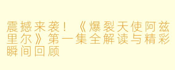 震撼来袭!《爆裂天使阿兹里尔》第一集全解读与精彩瞬间回顾