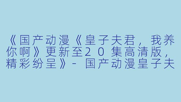 《国产动漫《皇子夫君，我养你啊》更新至20集高清版，精彩纷呈》