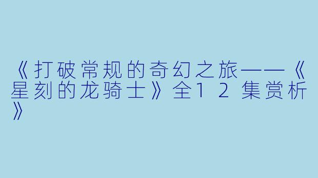 《打破常规的奇幻之旅——《星刻的龙骑士》全12集赏析》