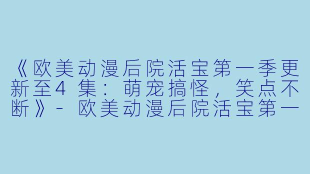 《欧美动漫后院活宝第一季更新至4集：萌宠搞怪，笑点不断》-欧美动漫后院活宝第一季更新至4集