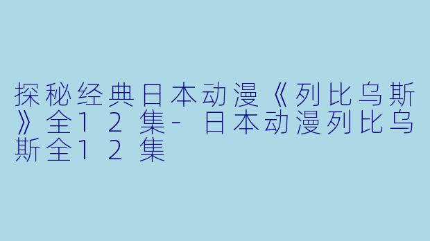 探秘经典日本动漫《列比乌斯》全12集-日本动漫列比乌斯全12集