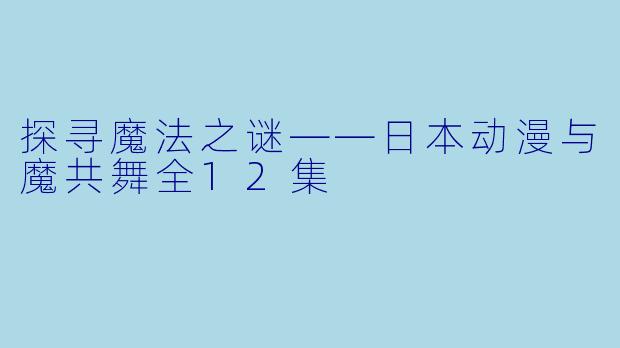 探寻魔法之谜——日本动漫与魔共舞全12集