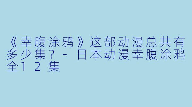 《幸腹涂鸦》这部动漫总共有多少集？-日本动漫幸腹涂鸦全12集