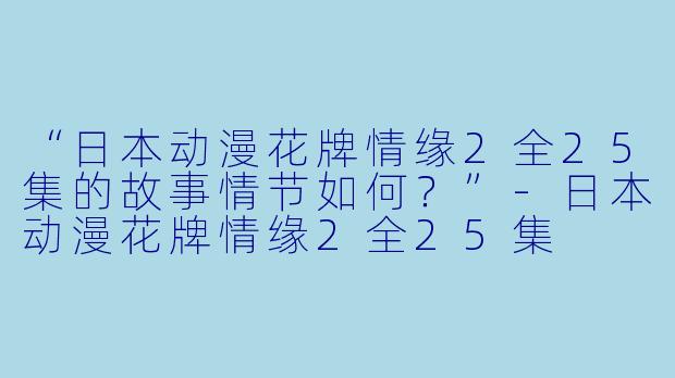 “日本动漫花牌情缘2全25集的故事情节如何？”