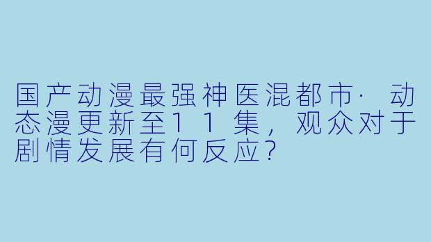 国产动漫最强神医混都市·动态漫更新至11集,观众对于剧情发展有何反应?
