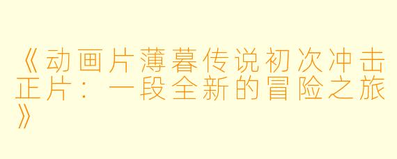 《动画片薄暮传说初次冲击正片：一段全新的冒险之旅》