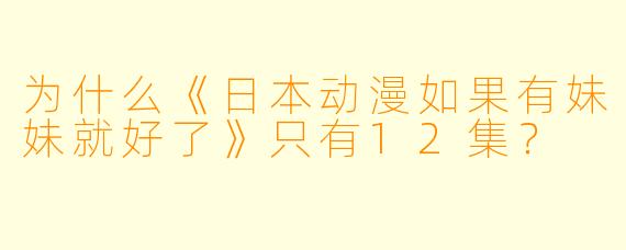 为什么《日本动漫如果有妹妹就好了》只有12集？
