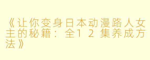 《让你变身日本动漫路人女主的秘籍：全12集养成方法》