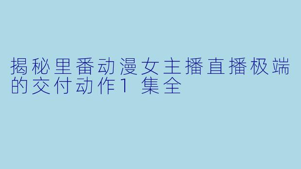 揭秘里番动漫女主播直播极端的交付动作1集全