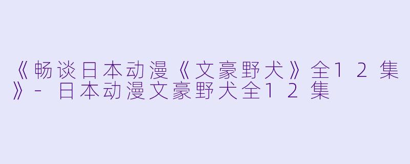 《畅谈日本动漫《文豪野犬》全12集》
