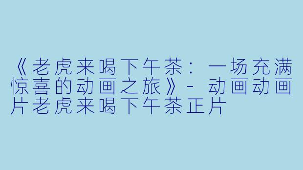 《老虎来喝下午茶：一场充满惊喜的动画之旅》-动画动画片老虎来喝下午茶正片