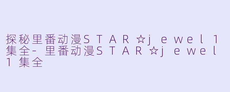 探秘里番动漫STAR☆jewel1集全-里番动漫STAR☆jewel1集全
