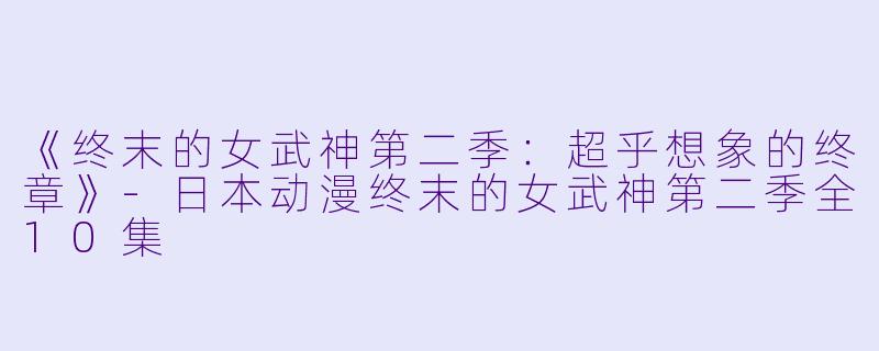 《终末的女武神第二季：超乎想象的终章》-日本动漫终末的女武神第二季全10集