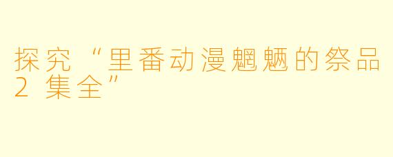 探究“里番动漫魍魉的祭品2集全”