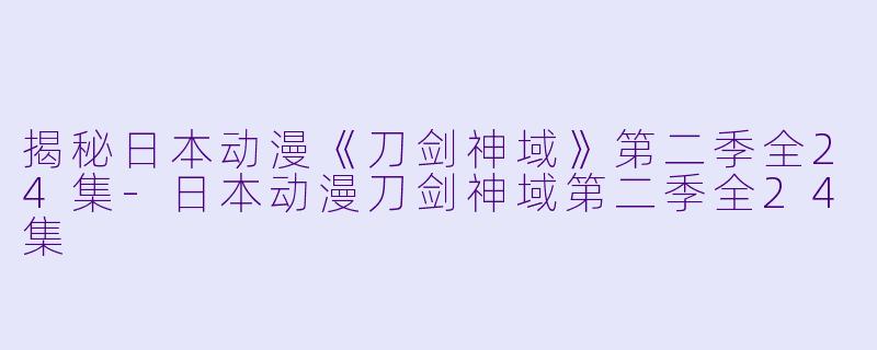 揭秘日本动漫《刀剑神域》第二季全24集-日本动漫刀剑神域第二季全24集