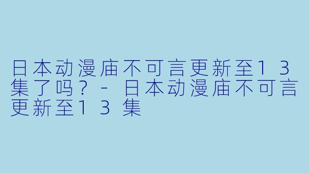 日本动漫庙不可言更新至13集了吗？