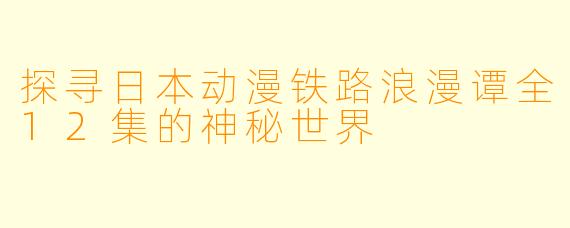 探寻日本动漫铁路浪漫谭全12集的神秘世界