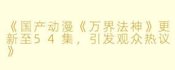 《国产动漫《万界法神》更新至54集，引发观众热议》