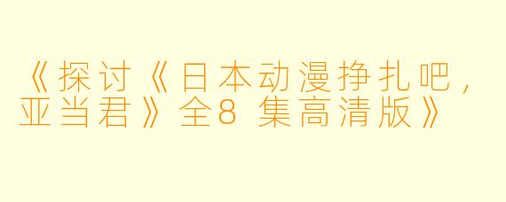 《探讨《日本动漫挣扎吧，亚当君》全8集高清版》