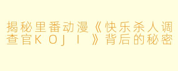 揭秘里番动漫《快乐杀人调查官KOJI》背后的秘密