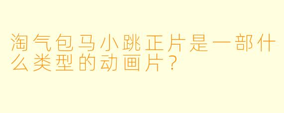 淘气包马小跳正片是一部什么类型的动画片？