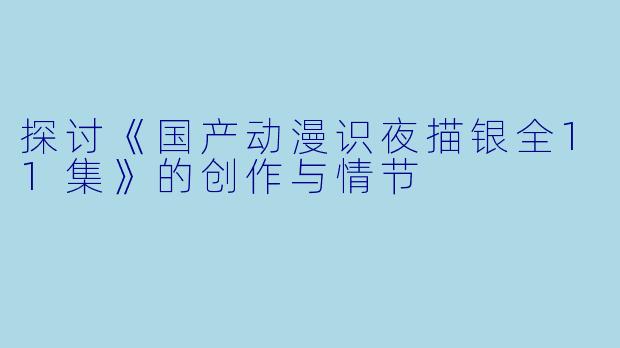 探讨《国产动漫识夜描银全11集》的创作与情节