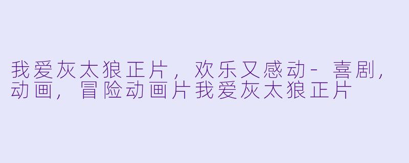 我爱灰太狼正片，欢乐又感动-喜剧,动画,冒险动画片我爱灰太狼正片