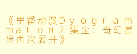 《里番动漫Dyogrammaton2集全：奇幻冒险再次展开》