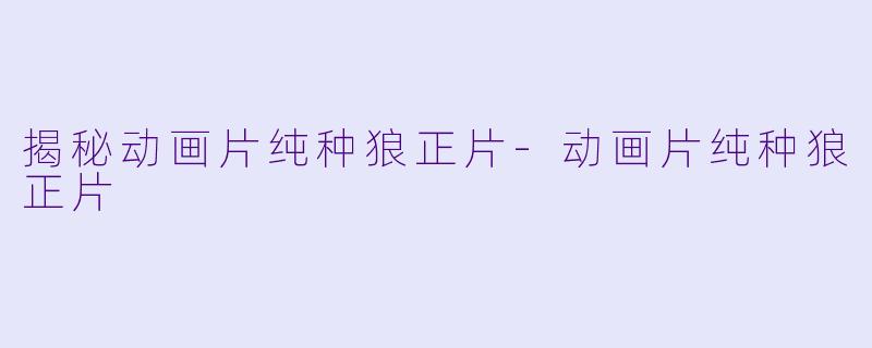 揭秘动画片纯种狼正片-动画片纯种狼正片