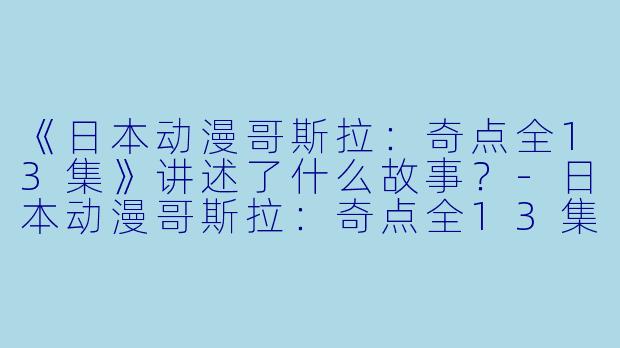 《日本动漫哥斯拉：奇点全13集》讲述了什么故事？