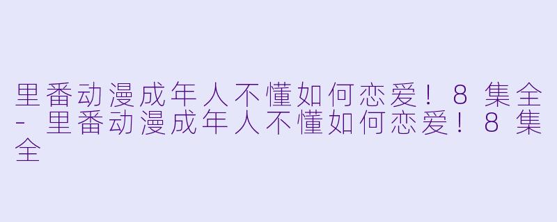 里番动漫成年人不懂如何恋爱！8集全-里番动漫成年人不懂如何恋爱！8集全