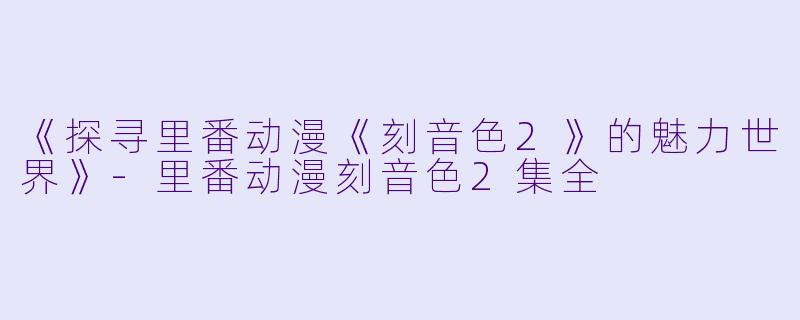 《探寻里番动漫《刻音色2》的魅力世界》-里番动漫刻音色2集全