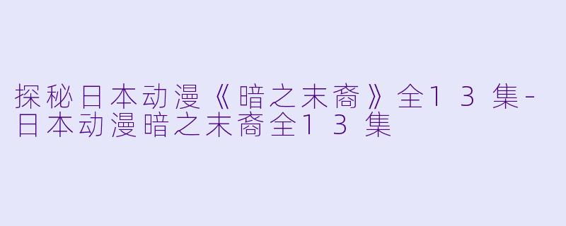 探秘日本动漫《暗之末裔》全13集-日本动漫暗之末裔全13集