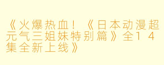 《火爆热血！《日本动漫超元气三姐妹特别篇》全14集全新上线》