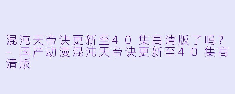 混沌天帝诀更新至40集高清版了吗？