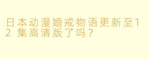 日本动漫婚戒物语更新至12集高清版了吗？