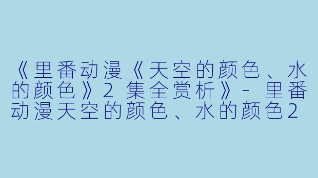 《里番动漫《天空的颜色、水的颜色》2集全赏析》-里番动漫天空的颜色、水的颜色2集全