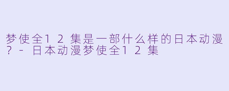 梦使全12集是一部什么样的日本动漫？