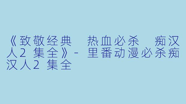 《致敬经典 热血必杀 痴汉人2集全》-里番动漫必杀痴汉人2集全