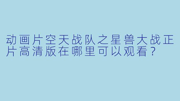 动画片空天战队之星兽大战正片高清版在哪里可以观看？