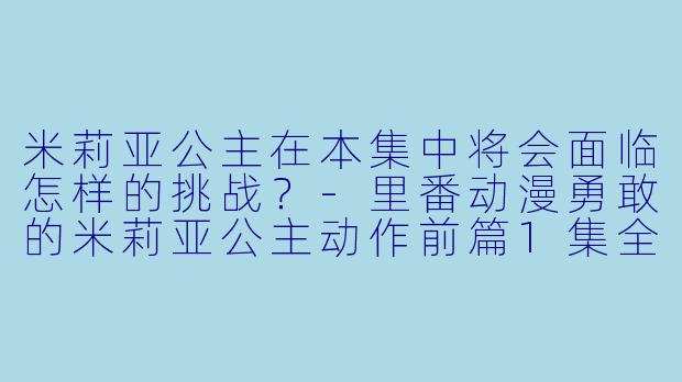 米莉亚公主在本集中将会面临怎样的挑战？