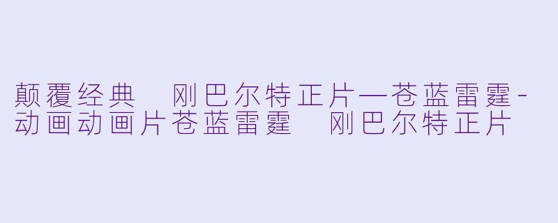 颠覆经典 刚巴尔特正片—苍蓝雷霆-动画动画片苍蓝雷霆 刚巴尔特正片