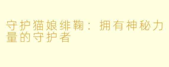 守护猫娘绯鞠：拥有神秘力量的守护者