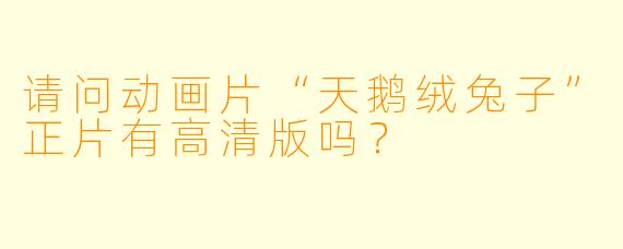 请问动画片“天鹅绒兔子”正片有高清版吗？