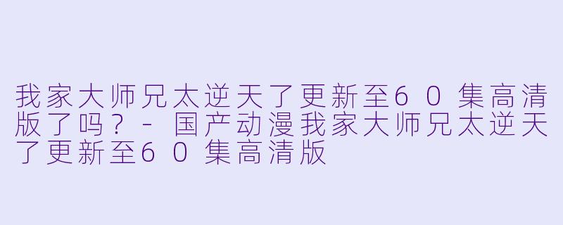 我家大师兄太逆天了更新至60集高清版了吗？