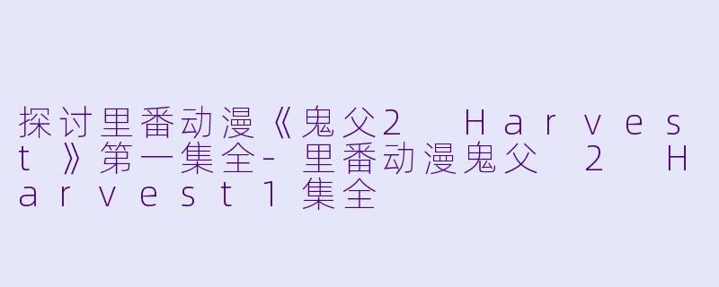 探讨里番动漫《鬼父2 Harvest》第一集全-里番动漫鬼父 2 Harvest1集全