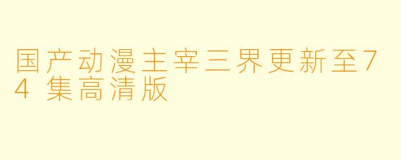 国产动漫主宰三界更新至74集高清版