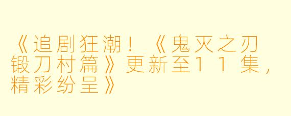 《追剧狂潮！《鬼灭之刃 锻刀村篇》更新至11集，精彩纷呈》
